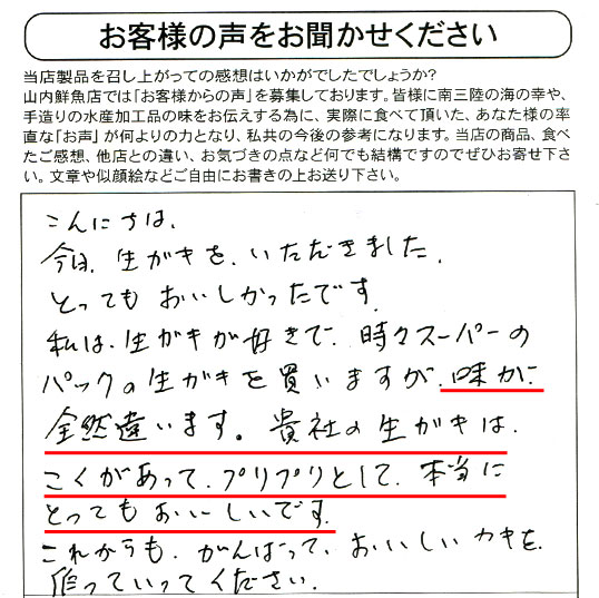 生カキ　口コミ｜こんにちは。今日生ガキをいただきました。とってもおいしかったです。私は生ガキが好きで、時々スーパーのパックの生ガキを買いますが、味が全然違います。貴社の生ガキはコクがあってプリプリとして本当にとってもおいしいです。これからもがんばっておいしいカキを作っていってください。